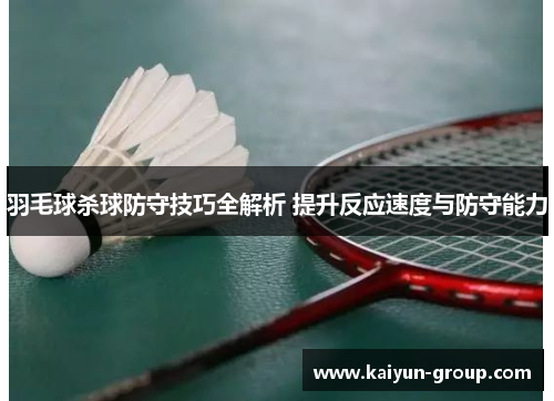 羽毛球杀球防守技巧全解析 提升反应速度与防守能力