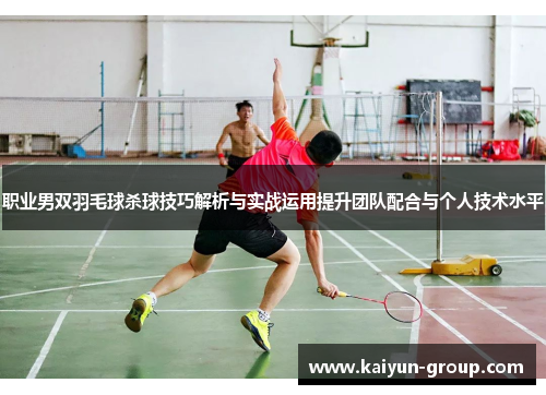 职业男双羽毛球杀球技巧解析与实战运用提升团队配合与个人技术水平
