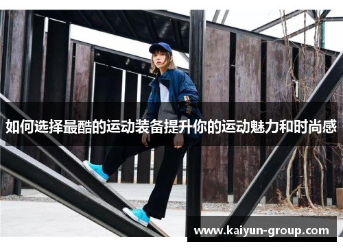 如何选择最酷的运动装备提升你的运动魅力和时尚感