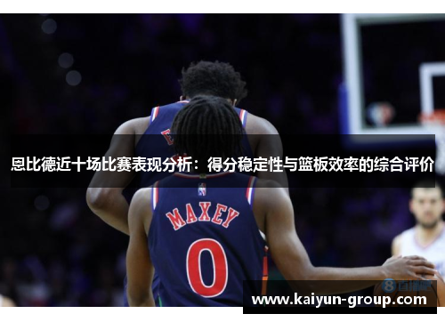 恩比德近十场比赛表现分析：得分稳定性与篮板效率的综合评价