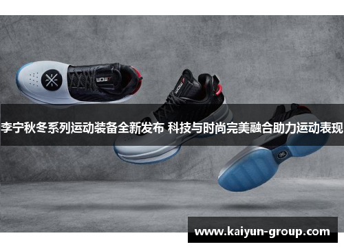 李宁秋冬系列运动装备全新发布 科技与时尚完美融合助力运动表现