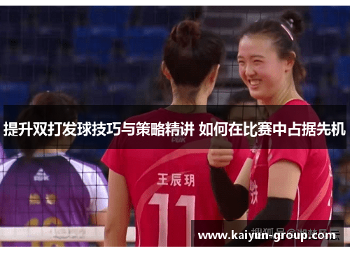 提升双打发球技巧与策略精讲 如何在比赛中占据先机