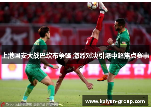 上港国安大战巴坎布争锋 激烈对决引爆中超焦点赛事