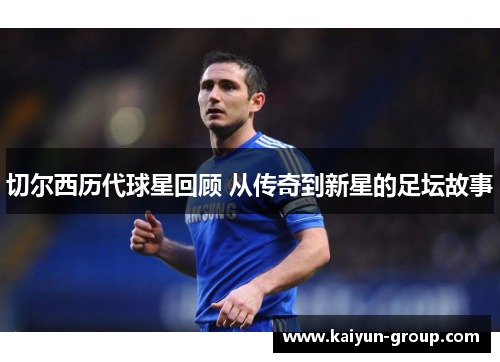 切尔西历代球星回顾 从传奇到新星的足坛故事