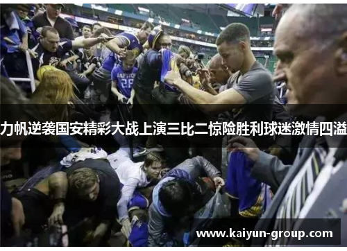 力帆逆袭国安精彩大战上演三比二惊险胜利球迷激情四溢