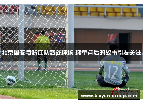 北京国安与浙江队激战球场 球童背后的故事引发关注
