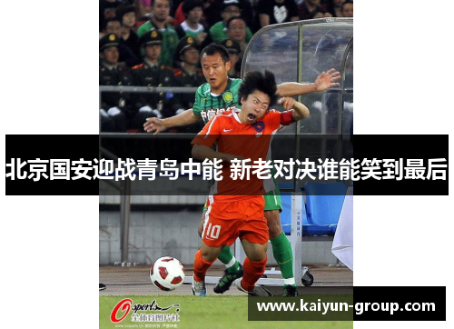 北京国安迎战青岛中能 新老对决谁能笑到最后