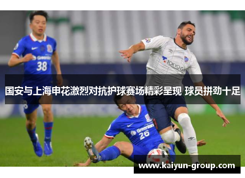 国安与上海申花激烈对抗护球赛场精彩呈现 球员拼劲十足